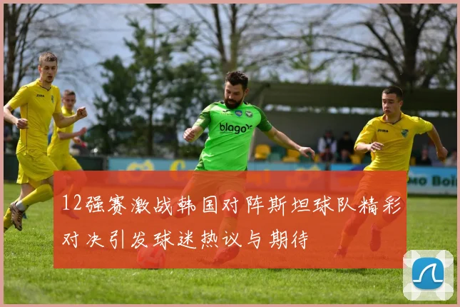 12强赛激战韩国对阵斯坦球队精彩对决引发球迷热议与期待