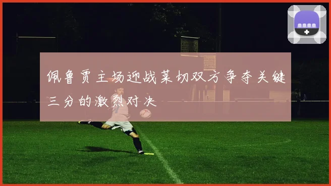 佩鲁贾主场迎战莱切双方争夺关键三分的激烈对决