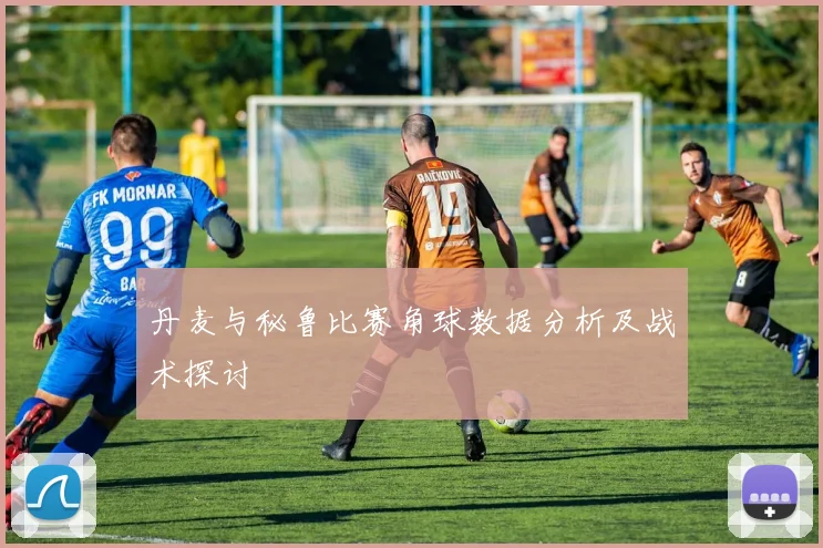 丹麦与秘鲁比赛角球数据分析及战术探讨