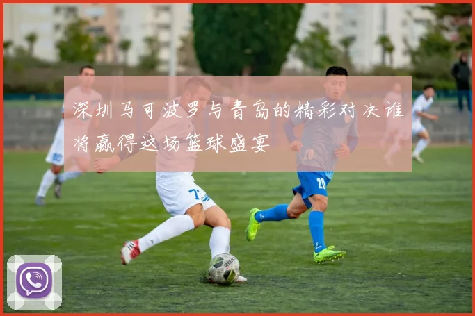 深圳马可波罗与青岛的精彩对决谁将赢得这场篮球盛宴