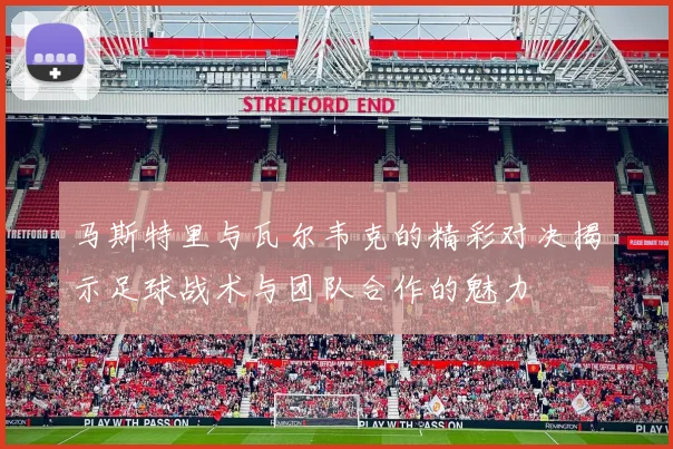 马斯特里与瓦尔韦克的精彩对决揭示足球战术与团队合作的魅力
