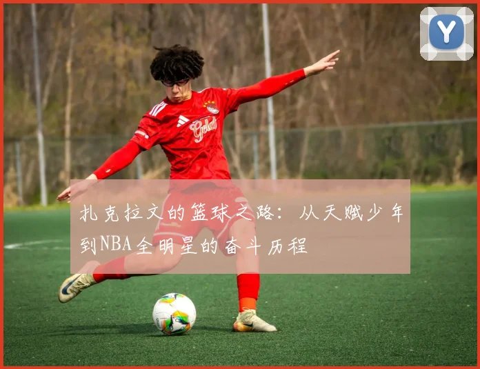 扎克拉文的篮球之路：从天赋少年到NBA全明星的奋斗历程