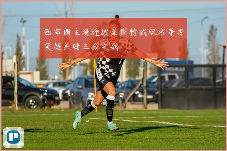 西布朗主场迎战莱斯特城双方争夺英超关键三分之战