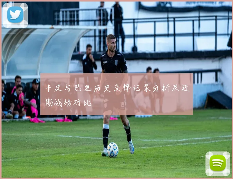 卡皮与巴里历史交锋记录分析及近期战绩对比