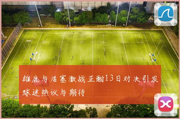 雄鹿与活塞激战正酣13日对决引发球迷热议与期待