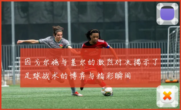 因戈尔施与基尔的激烈对决揭示了足球战术的博弈与精彩瞬间