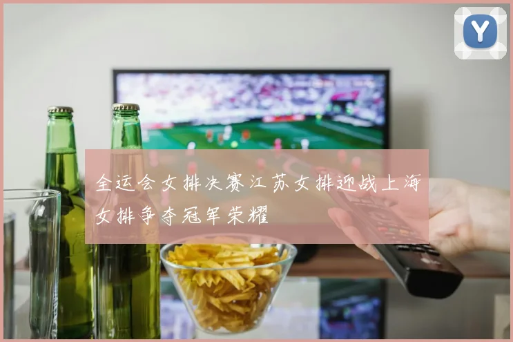 全运会女排决赛江苏女排迎战上海女排争夺冠军荣耀