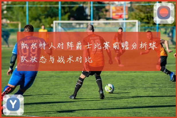 凯尔特人对阵爵士比赛前瞻分析球队状态与战术对比