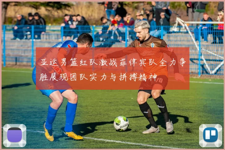 亚运男篮红队激战菲律宾队全力争胜展现团队实力与拼搏精神