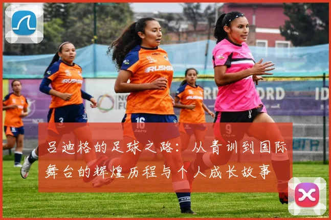 吕迪格的足球之路：从青训到国际舞台的辉煌历程与个人成长故事