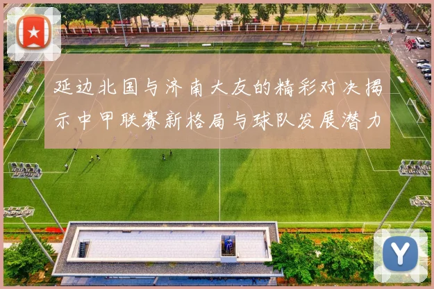 延边北国与济南大友的精彩对决揭示中甲联赛新格局与球队发展潜力