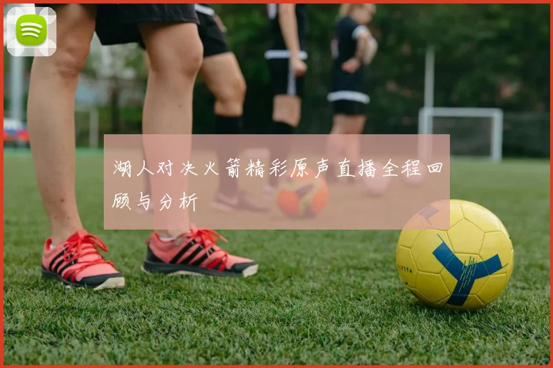 湖人对决火箭精彩原声直播全程回顾与分析