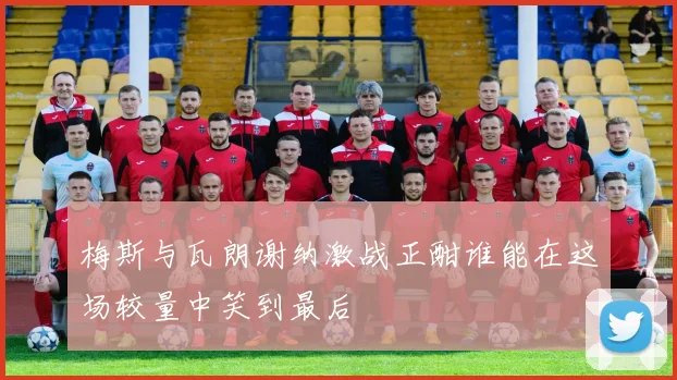 梅斯与瓦朗谢纳激战正酣谁能在这场较量中笑到最后