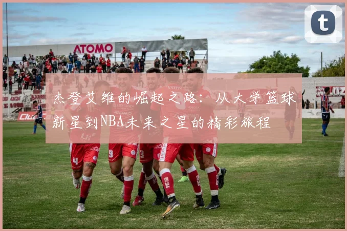 杰登艾维的崛起之路：从大学篮球新星到NBA未来之星的精彩旅程