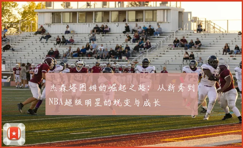 杰森塔图姆的崛起之路：从新秀到NBA超级明星的蜕变与成长