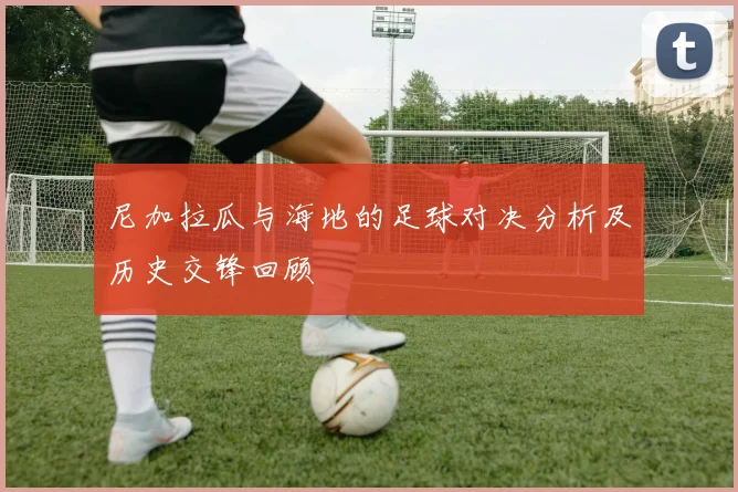尼加拉瓜与海地的足球对决分析及历史交锋回顾