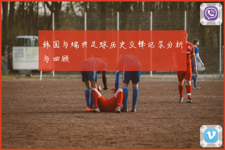韩国与瑞典足球历史交锋记录分析与回顾