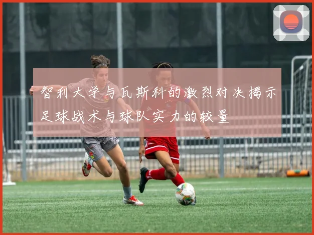 智利大学与瓦斯科的激烈对决揭示足球战术与球队实力的较量