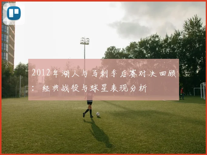 2012年湖人与马刺季后赛对决回顾：经典战役与球星表现分析