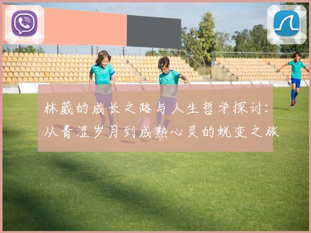 林葳的成长之路与人生哲学探讨：从青涩岁月到成熟心灵的蜕变之旅