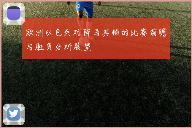 欧洲以色列对阵马其顿的比赛前瞻与胜负分析展望