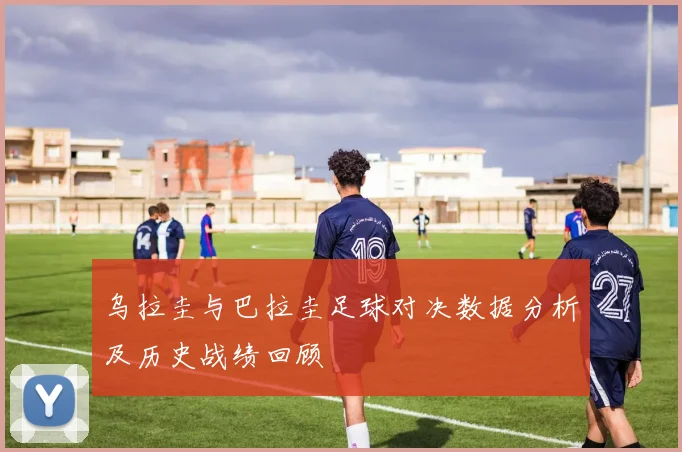 乌拉圭与巴拉圭足球对决数据分析及历史战绩回顾