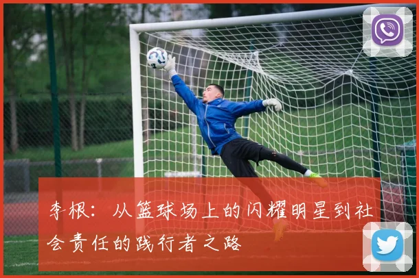 李根：从篮球场上的闪耀明星到社会责任的践行者之路
