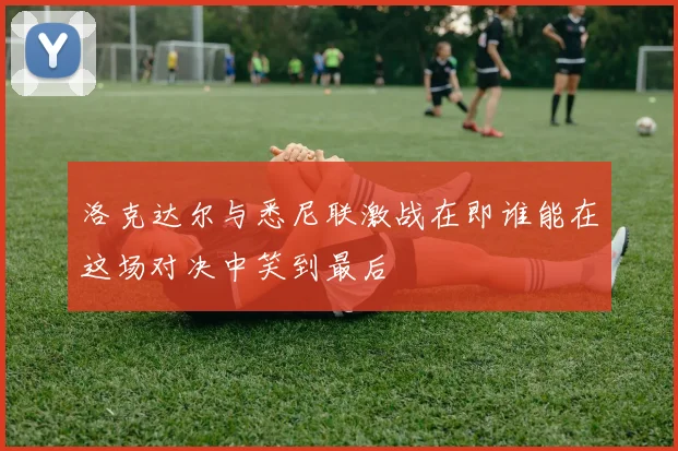 洛克达尔与悉尼联激战在即谁能在这场对决中笑到最后