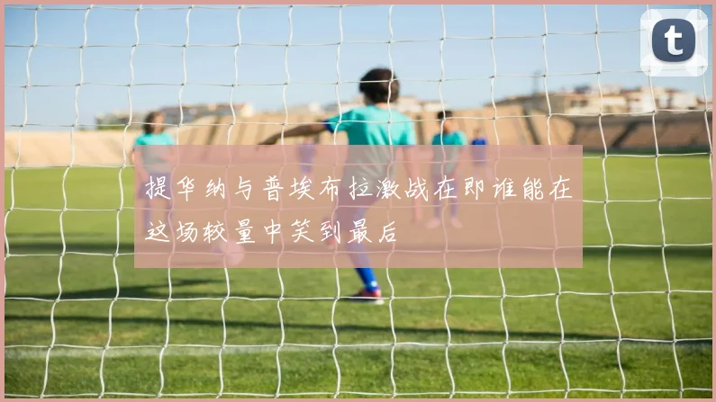 提华纳与普埃布拉激战在即谁能在这场较量中笑到最后