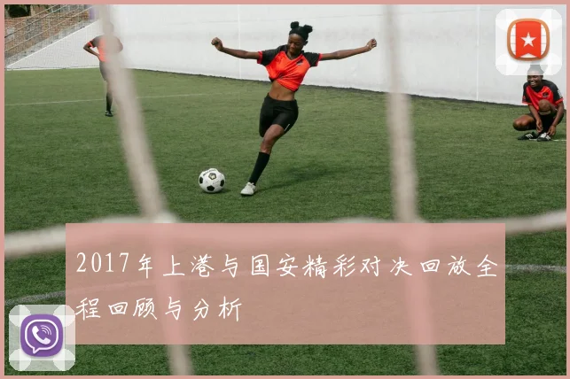 2017年上港与国安精彩对决回放全程回顾与分析
