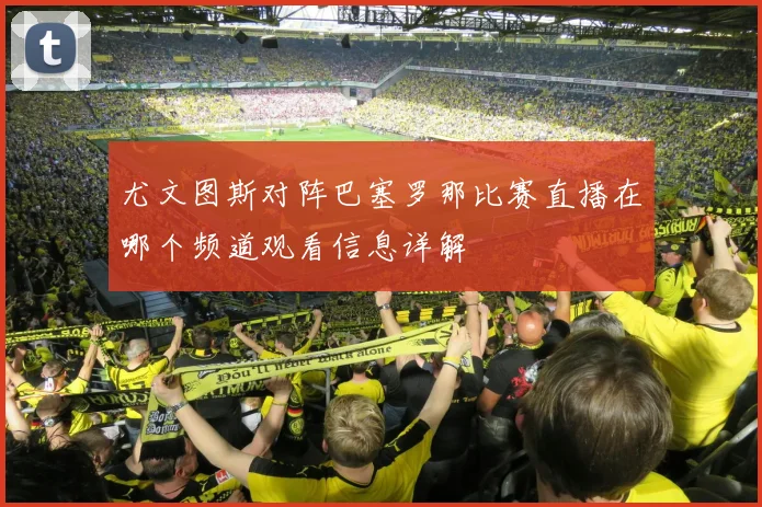 尤文图斯对阵巴塞罗那比赛直播在哪个频道观看信息详解