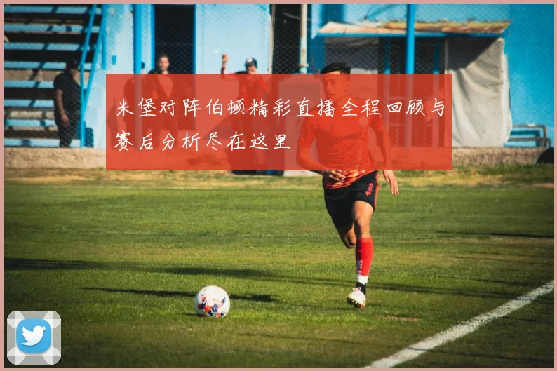 米堡对阵伯顿精彩直播全程回顾与赛后分析尽在这里