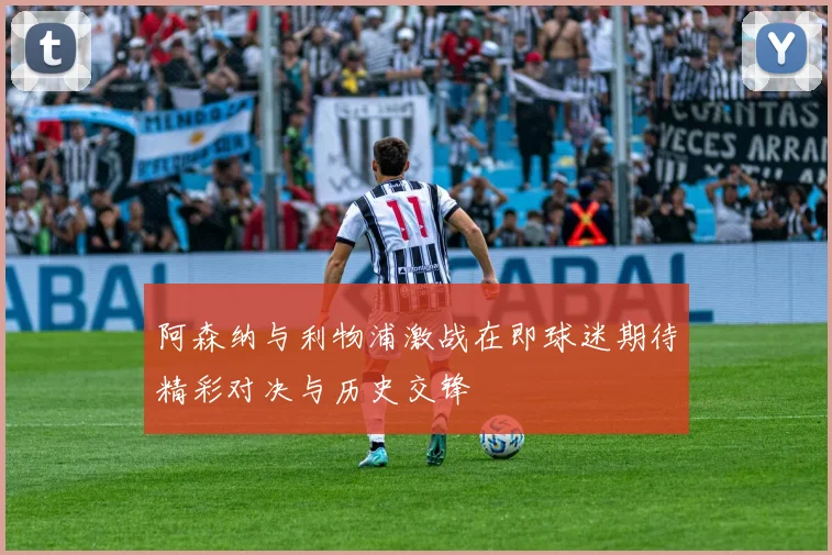阿森纳与利物浦激战在即球迷期待精彩对决与历史交锋
