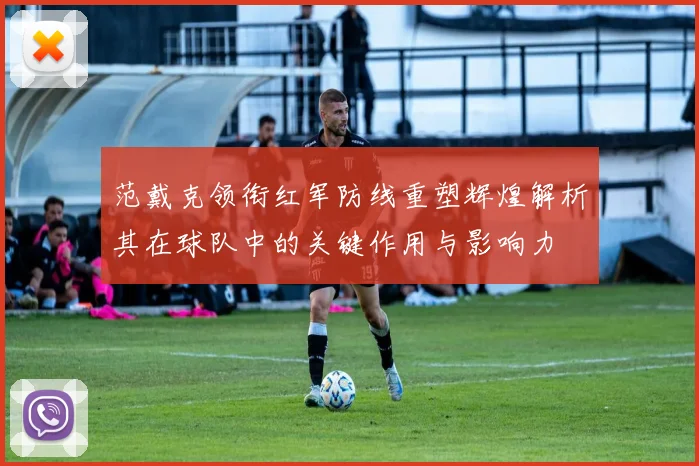 范戴克领衔红军防线重塑辉煌解析其在球队中的关键作用与影响力