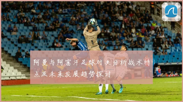 阿曼与阿富汗足球对决分析战术特点及未来发展趋势探讨