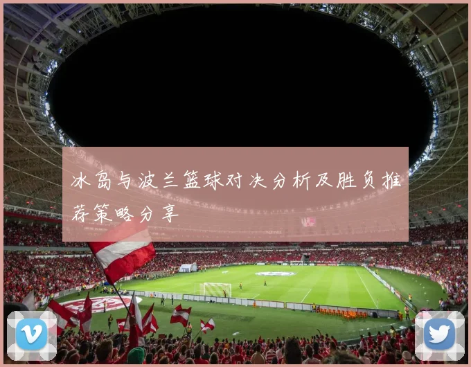冰岛与波兰篮球对决分析及胜负推荐策略分享