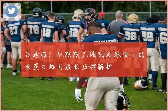 吕迪格：从默默无闻到足球场上的明星之路与成长历程解析