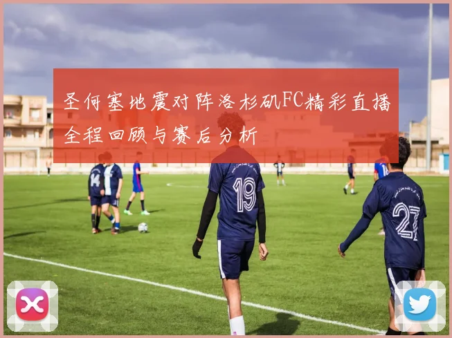 圣何塞地震对阵洛杉矶FC精彩直播全程回顾与赛后分析