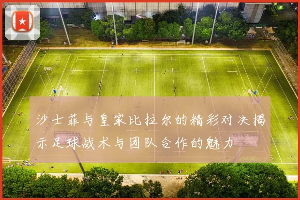 沙士菲与皇家比拉尔的精彩对决揭示足球战术与团队合作的魅力