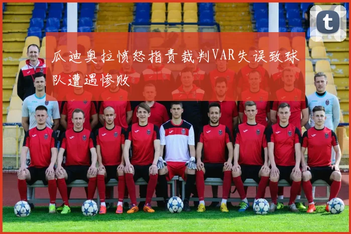 瓜迪奥拉愤怒指责裁判VAR失误致球队遭遇惨败