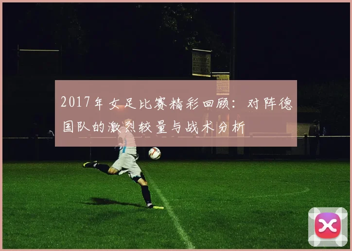 2017年女足比赛精彩回顾：对阵德国队的激烈较量与战术分析