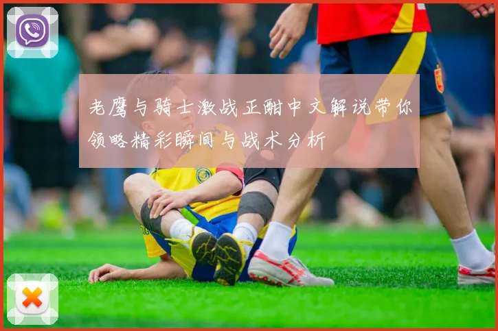 老鹰与骑士激战正酣中文解说带你领略精彩瞬间与战术分析