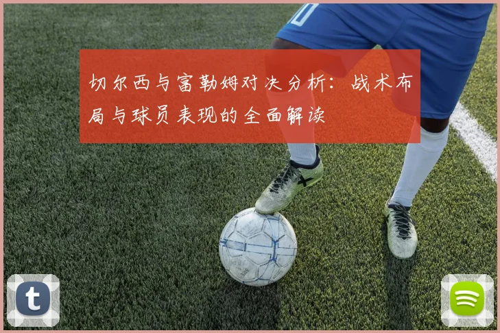 切尔西与富勒姆对决分析：战术布局与球员表现的全面解读