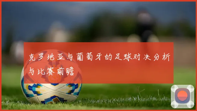克罗地亚与葡萄牙的足球对决分析与比赛前瞻