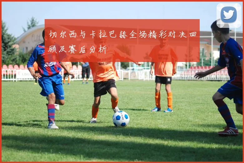 切尔西与卡拉巴赫全场精彩对决回顾及赛后分析