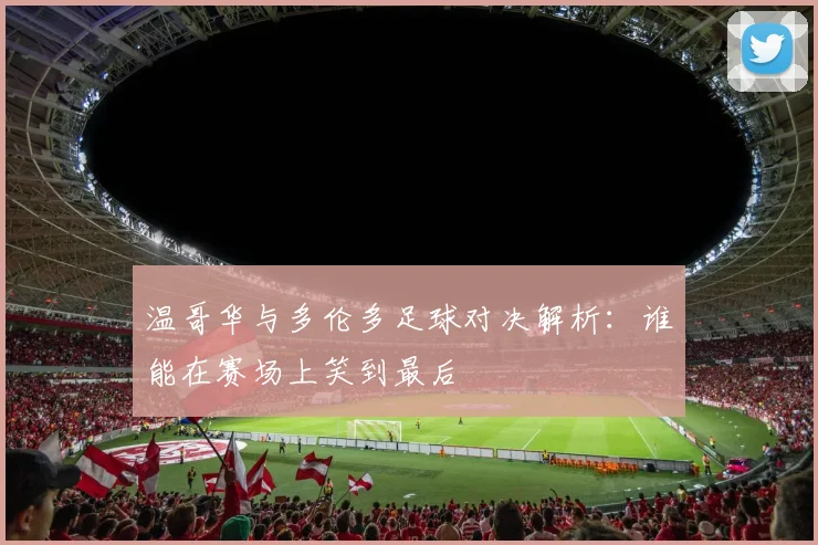 温哥华与多伦多足球对决解析：谁能在赛场上笑到最后