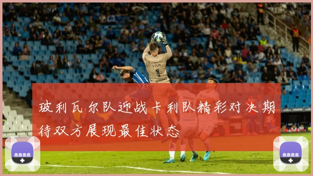 玻利瓦尔队迎战卡利队精彩对决期待双方展现最佳状态