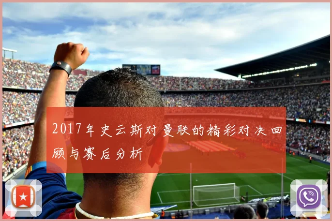 2017年史云斯对曼联的精彩对决回顾与赛后分析
