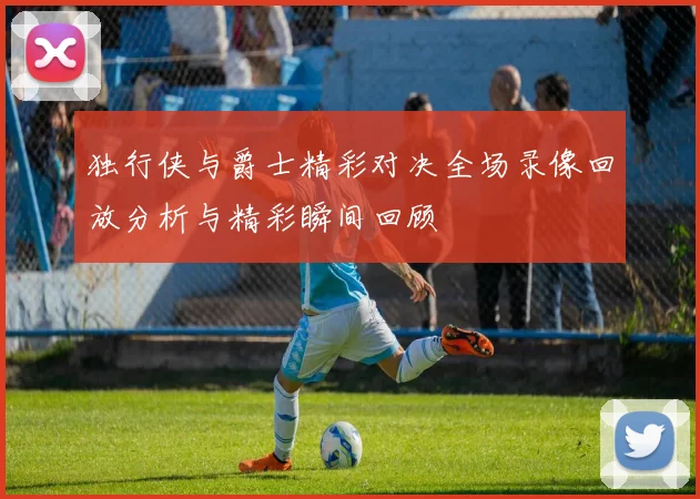 独行侠与爵士精彩对决全场录像回放分析与精彩瞬间回顾