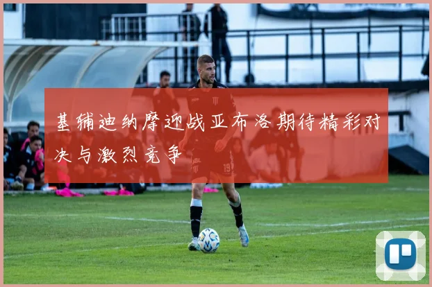 基辅迪纳摩迎战亚布洛期待精彩对决与激烈竞争